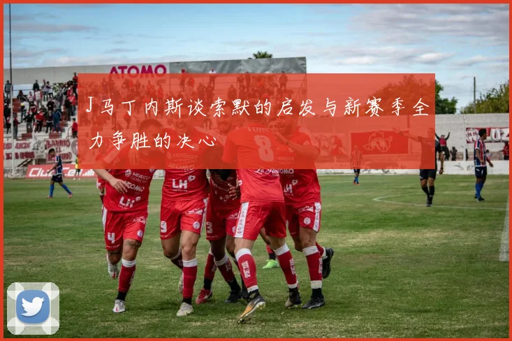 J马丁内斯谈索默的启发与新赛季全力争胜的决心