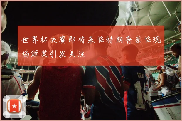 世界杯决赛即将来临特朗普亲临现场颁奖引发关注